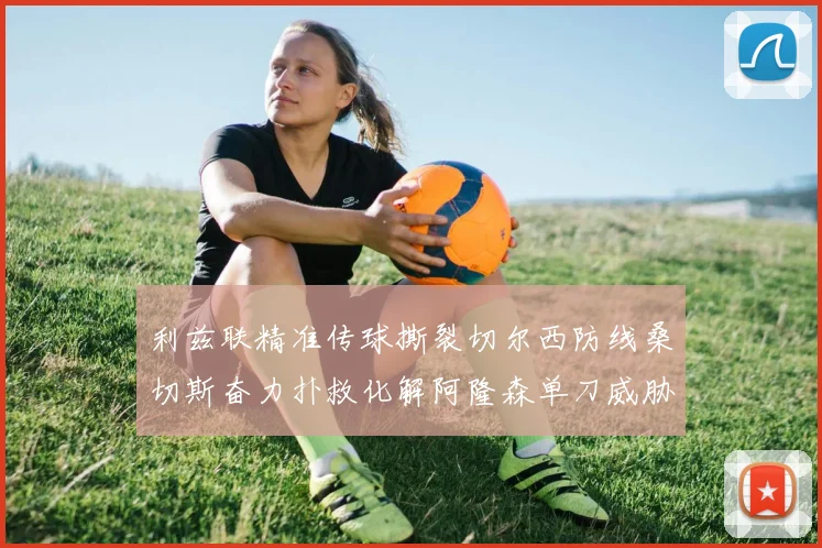 利兹联精准传球撕裂切尔西防线桑切斯奋力扑救化解阿隆森单刀威胁