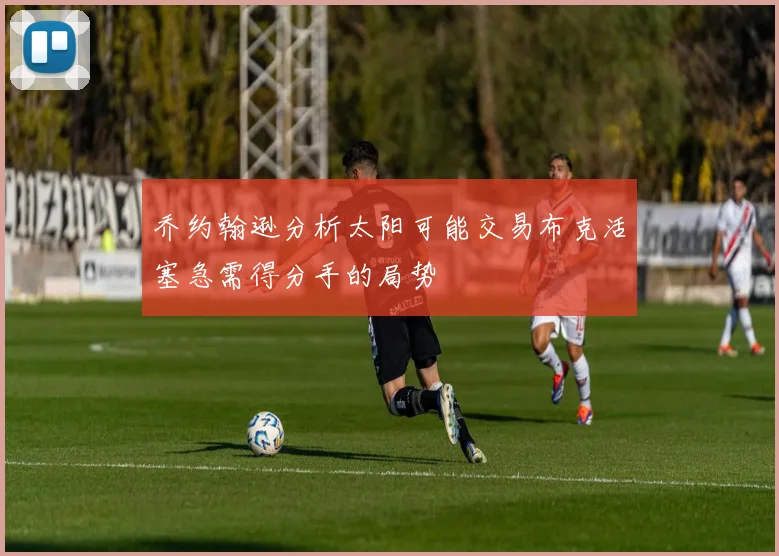 乔约翰逊分析太阳可能交易布克活塞急需得分手的局势